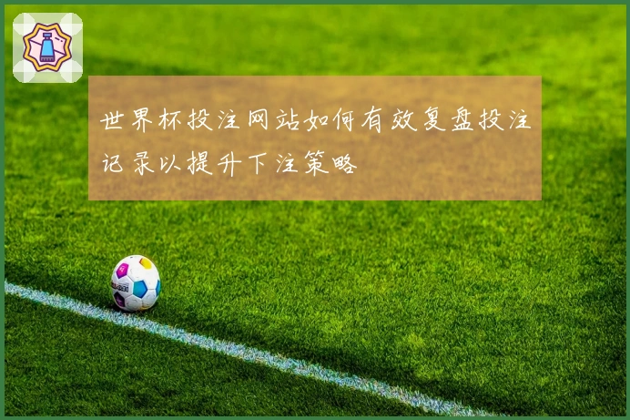 世界杯投注网站如何有效复盘投注记录以提升下注策略