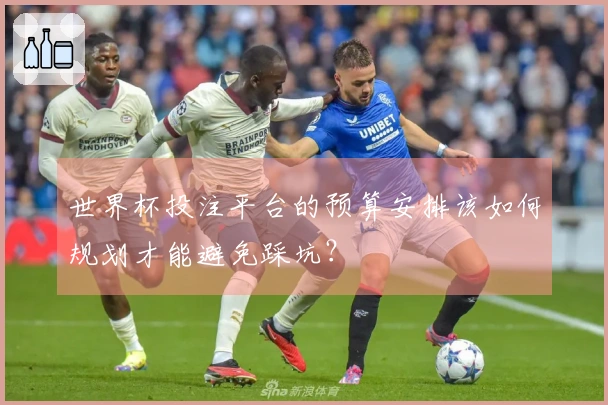 世界杯投注平台的预算安排该如何规划才能避免踩坑？