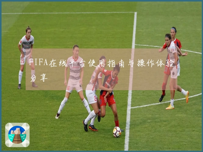 FIFA在线平台使用指南与操作体验分享