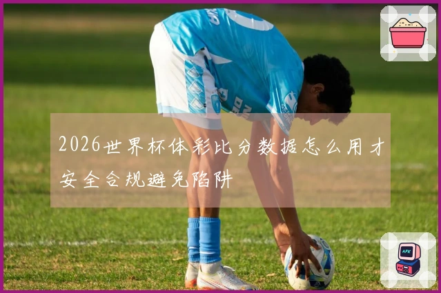 2026世界杯体彩比分数据怎么用才安全合规避免陷阱