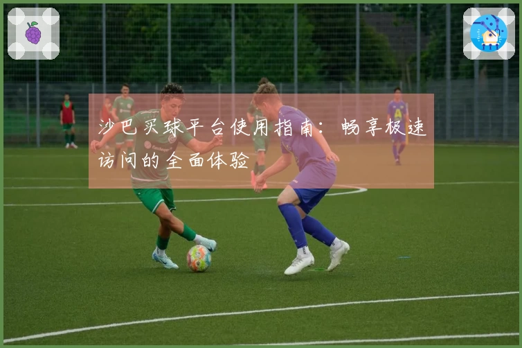 沙巴买球平台使用指南：畅享极速访问的全面体验