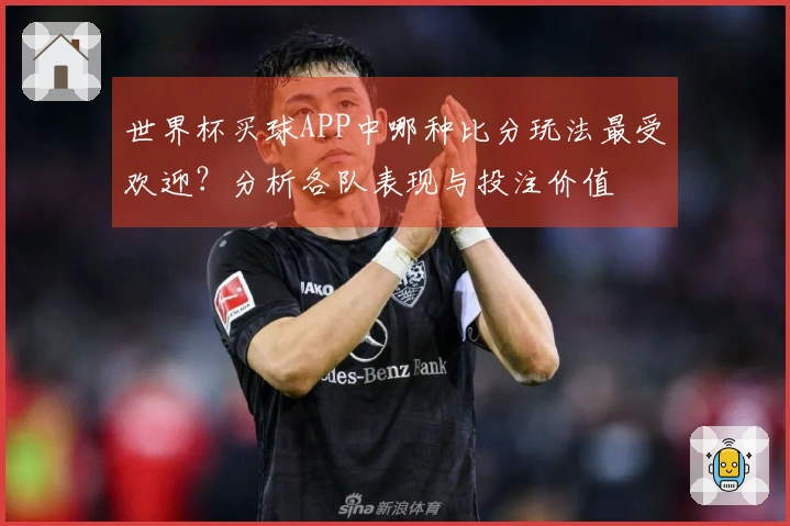 世界杯买球APP中哪种比分玩法最受欢迎？分析各队表现与投注价值