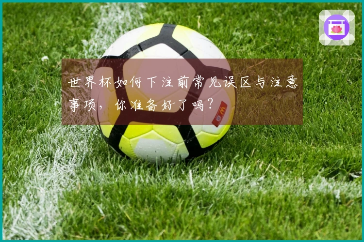 世界杯如何下注前常见误区与注意事项,你准备好了吗?