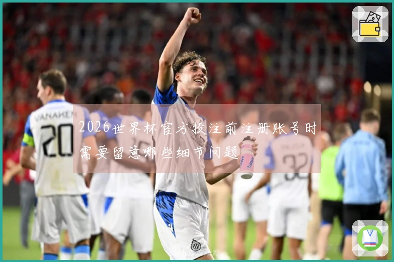 2026世界杯官方投注前注册账号时需要留意哪些细节问题