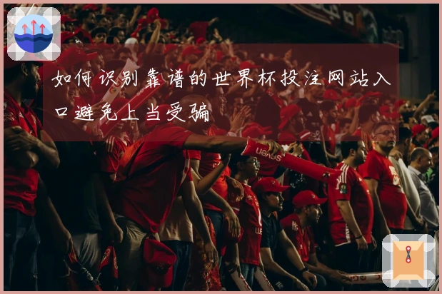 如何识别靠谱的世界杯投注网站入口避免上当受骗