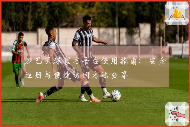 沙巴买球官方平台使用指南：安全注册与便捷访问方法分享