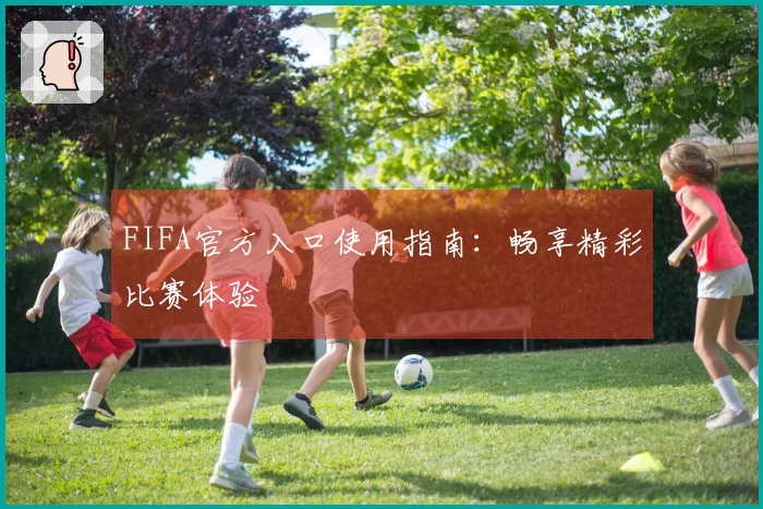 FIFA官方入口使用指南：畅享精彩比赛体验