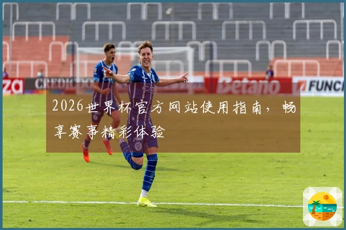 2026世界杯官方网站使用指南，畅享赛事精彩体验