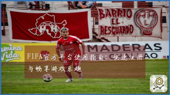 FIFA官方平台使用指南：快速注册与畅享游戏乐趣