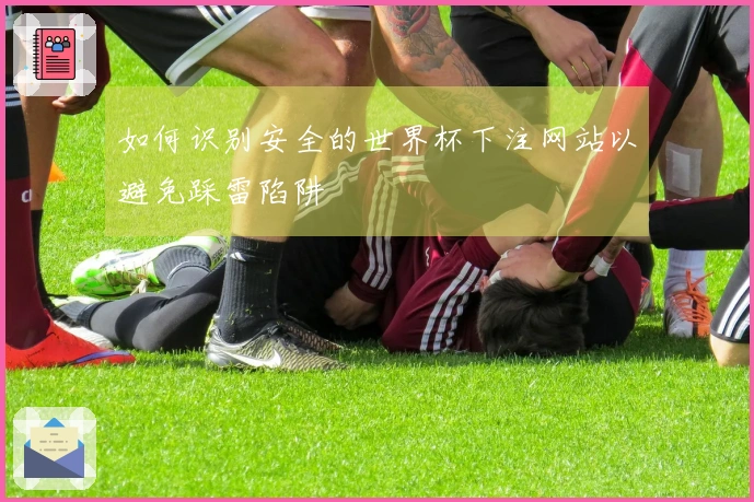 如何识别安全的世界杯下注网站以避免踩雷陷阱