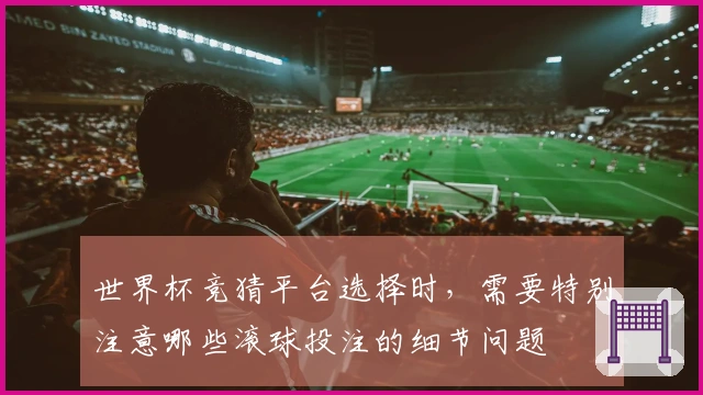 世界杯竞猜平台选择时,需要特别注意哪些滚球投注的细节问题
