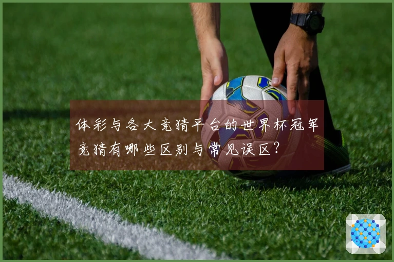 体彩与各大竞猜平台的世界杯冠军竞猜有哪些区别与常见误区？
