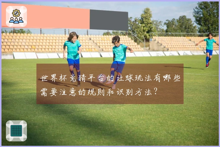 世界杯竞猜平台的让球玩法有哪些需要注意的规则和识别方法？