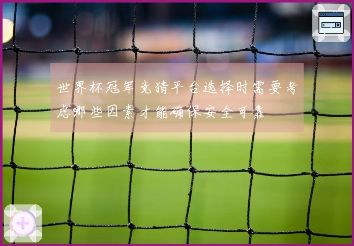 世界杯冠军竞猜平台选择时需要考虑哪些因素才能确保安全可靠