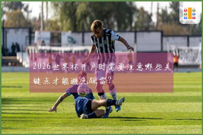 2026世界杯开户时需要注意哪些关键点才能避免踩雷？