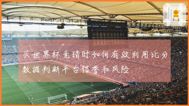 买世界杯竞猜时如何有效利用比分数据判断平台信誉和风险