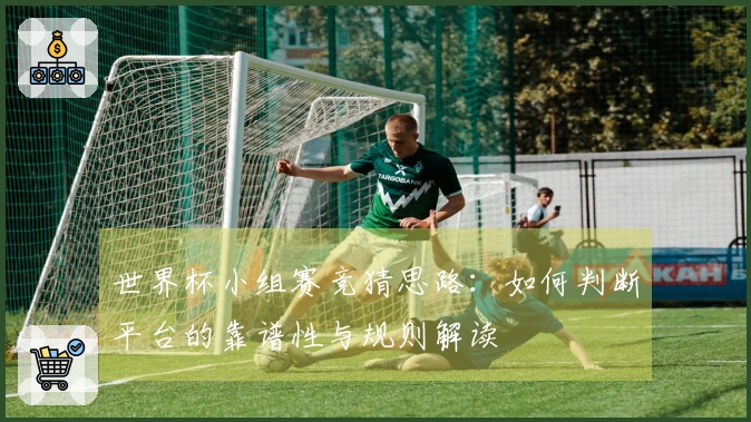 世界杯小组赛竞猜思路：如何判断平台的靠谱性与规则解读