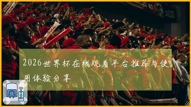 2026世界杯在线观看平台推荐与使用体验分享