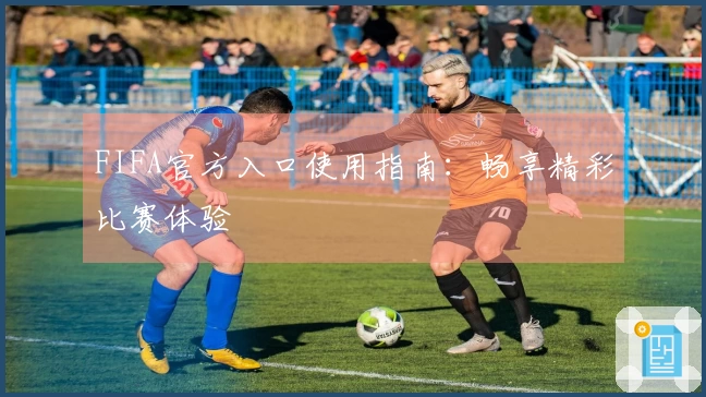 FIFA官方入口使用指南：畅享精彩比赛体验