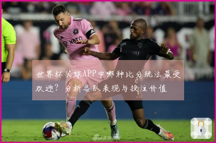 世界杯买球APP中哪种比分玩法最受欢迎？分析各队表现与投注价值