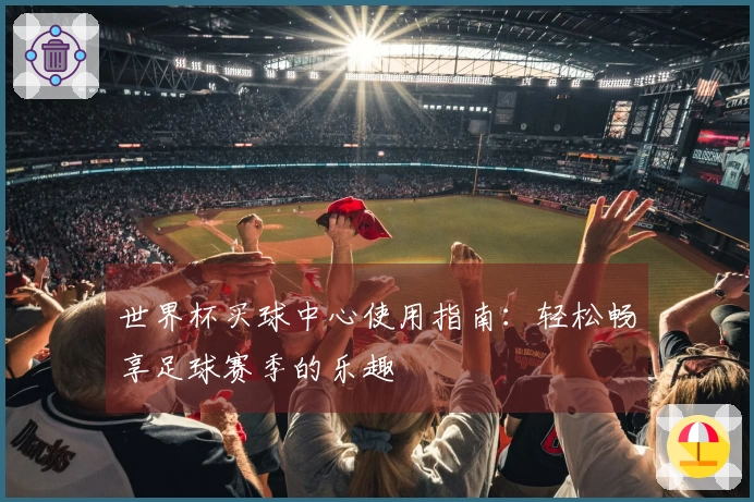 世界杯买球中心使用指南：轻松畅享足球赛季的乐趣