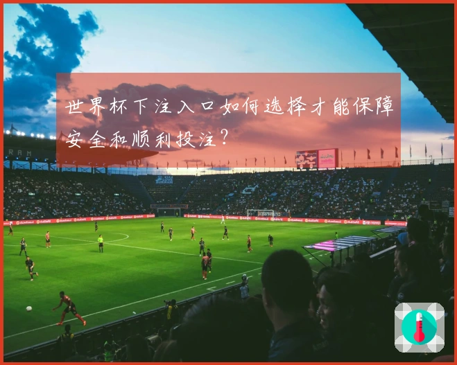 世界杯下注入口如何选择才能保障安全和顺利投注？