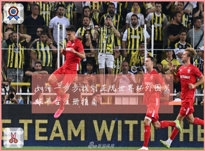 如何一步步找到正规世界杯外围买球平台注册指南