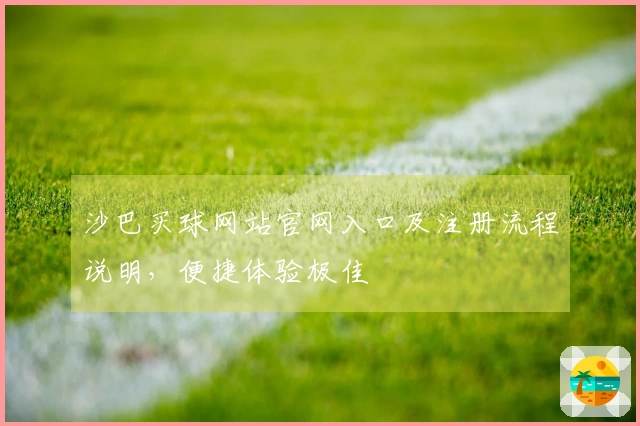 沙巴买球网站官网入口及注册流程说明，便捷体验极佳