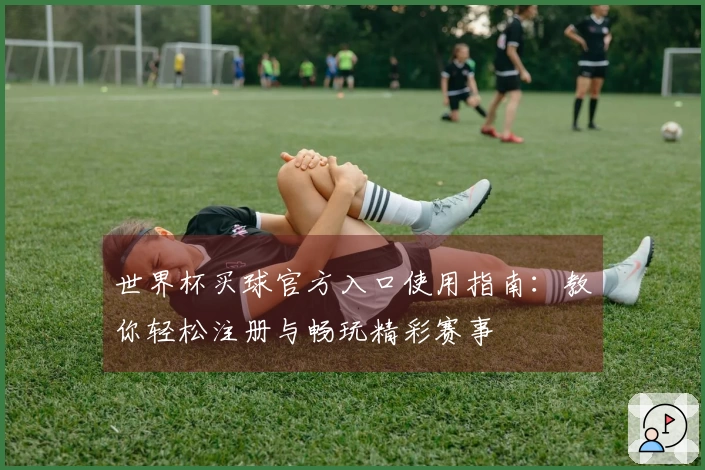 世界杯买球官方入口使用指南：教你轻松注册与畅玩精彩赛事