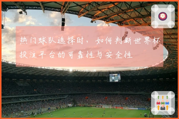 热门球队选择时，如何判断世界杯投注平台的可靠性与安全性