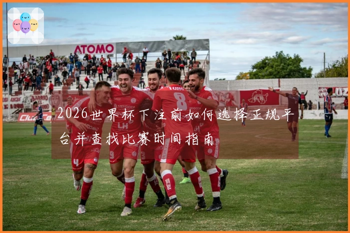 2026世界杯下注前如何选择正规平台并查找比赛时间指南