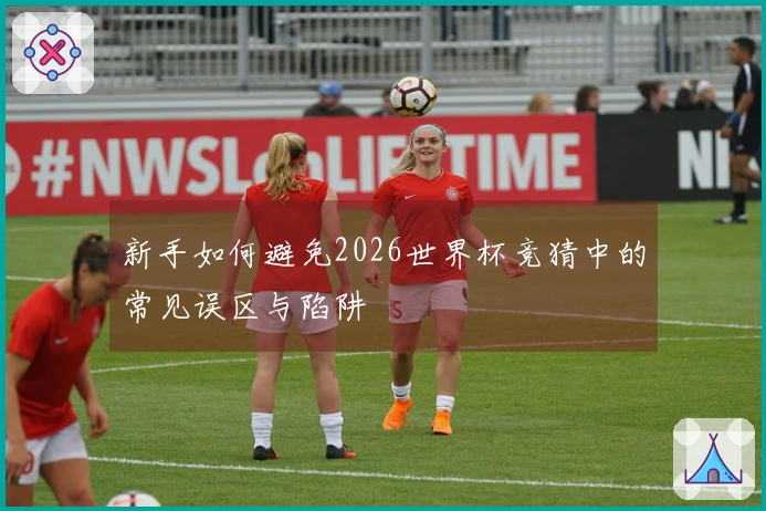 新手如何避免2026世界杯竞猜中的常见误区与陷阱