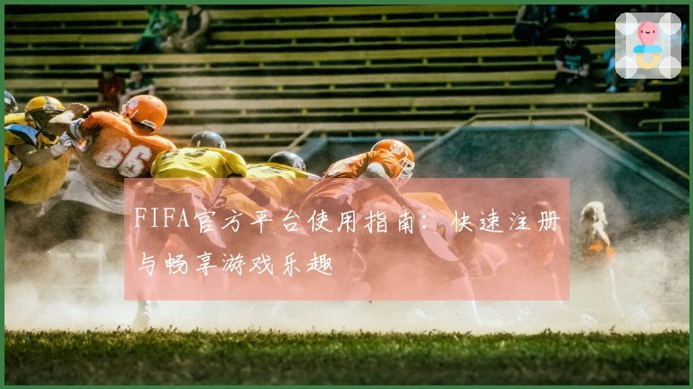 FIFA官方平台使用指南：快速注册与畅享游戏乐趣