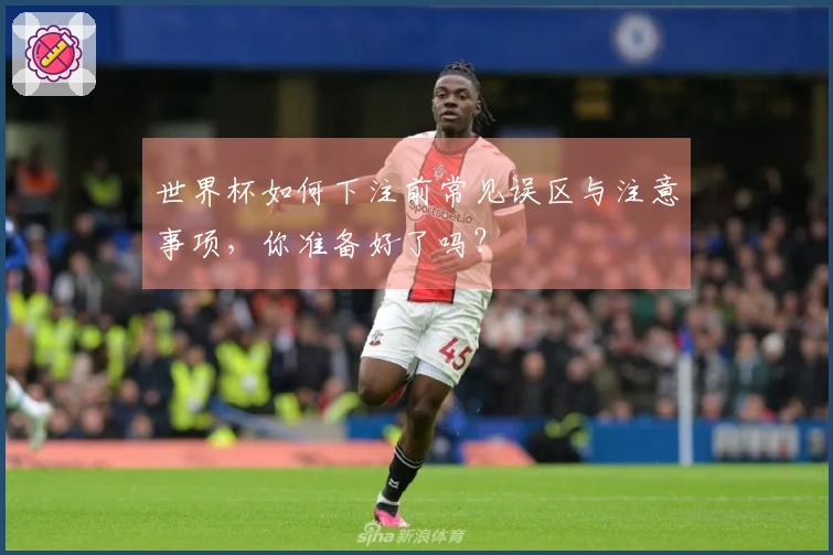 世界杯如何下注前常见误区与注意事项，你准备好了吗？