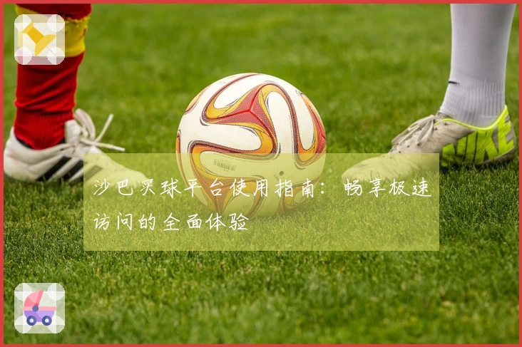 沙巴买球平台使用指南：畅享极速访问的全面体验