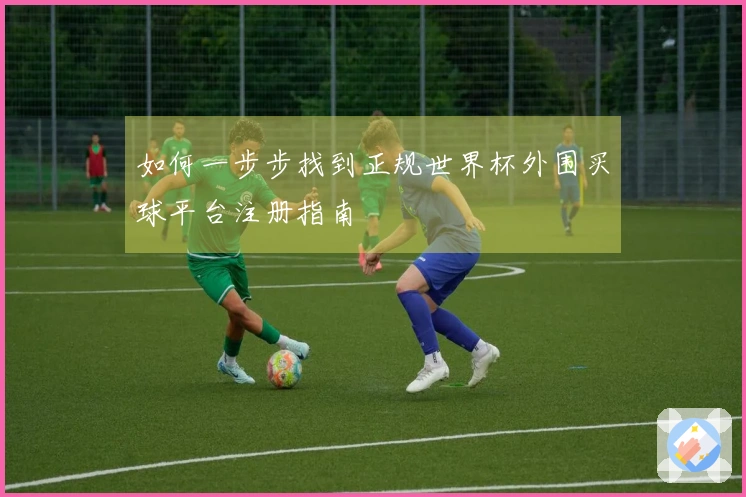 如何一步步找到正规世界杯外围买球平台注册指南