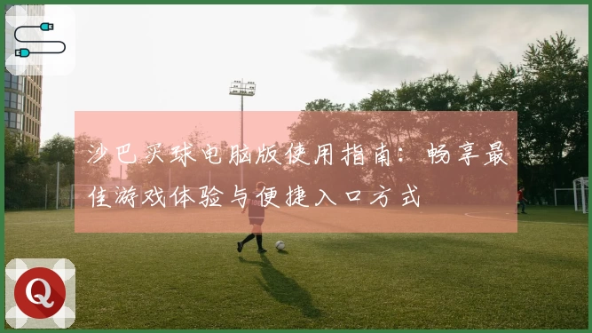 沙巴买球电脑版使用指南：畅享最佳游戏体验与便捷入口方式