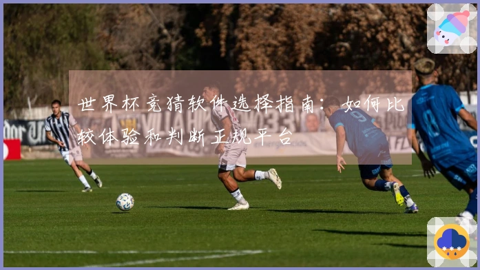 世界杯竞猜软件选择指南：如何比较体验和判断正规平台