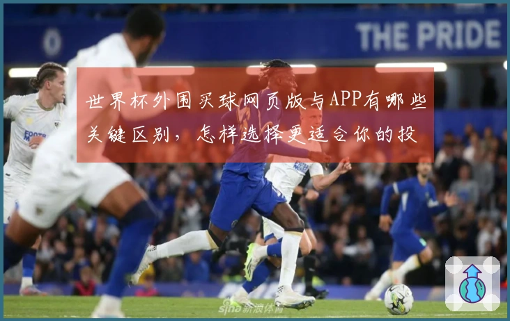 世界杯外围买球网页版与APP有哪些关键区别，怎样选择更适合你的投注方式？