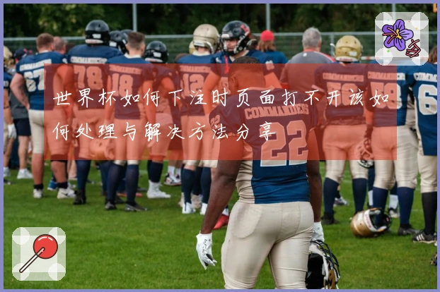 世界杯如何下注时页面打不开该如何处理与解决方法分享
