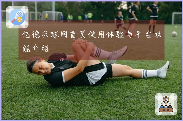 亿德买球网首页使用体验与平台功能介绍