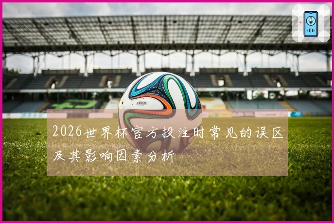 2026世界杯官方投注时常见的误区及其影响因素分析