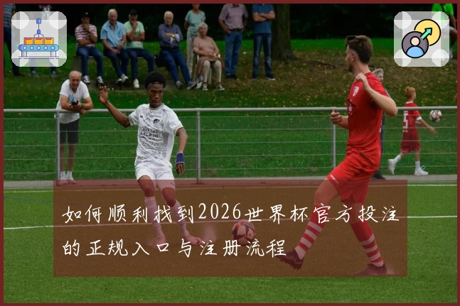 如何顺利找到2026世界杯官方投注的正规入口与注册流程