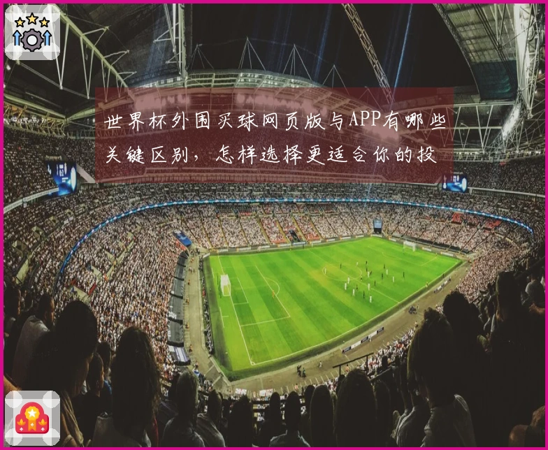 世界杯外围买球网页版与APP有哪些关键区别，怎样选择更适合你的投注方式？