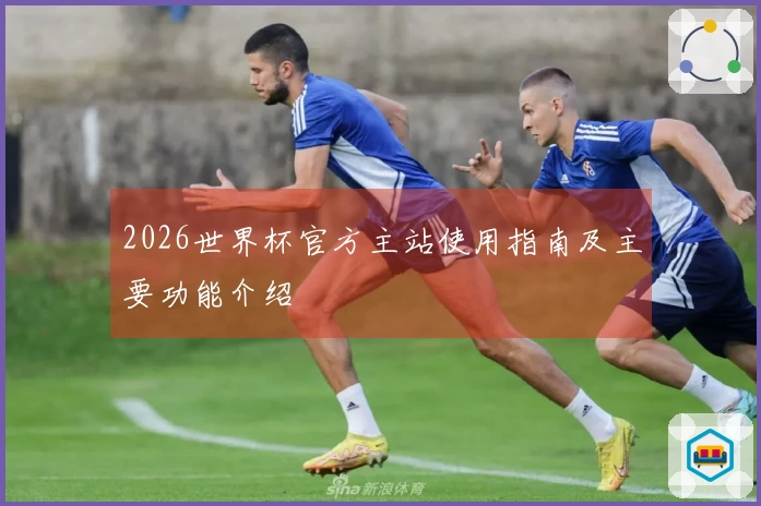 2026世界杯官方主站使用指南及主要功能介绍