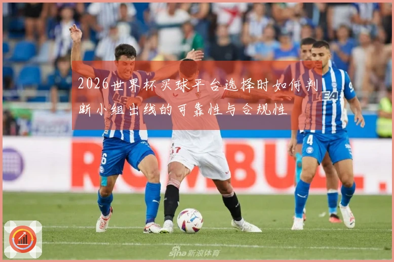 2026世界杯买球平台选择时如何判断小组出线的可靠性与合规性
