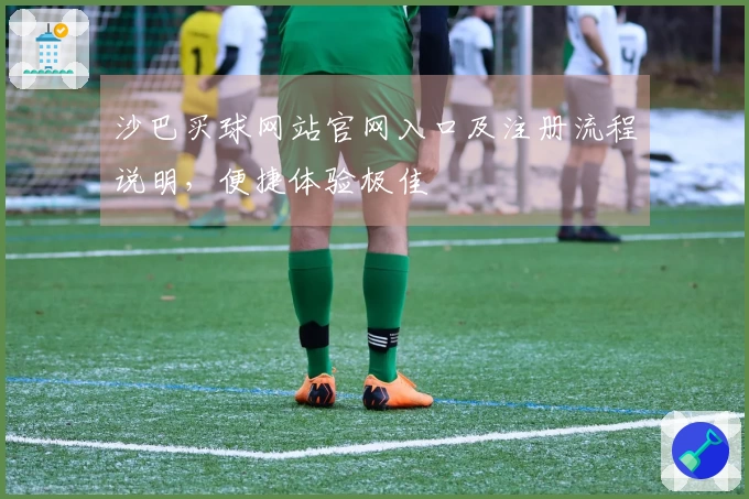 沙巴买球网站官网入口及注册流程说明，便捷体验极佳