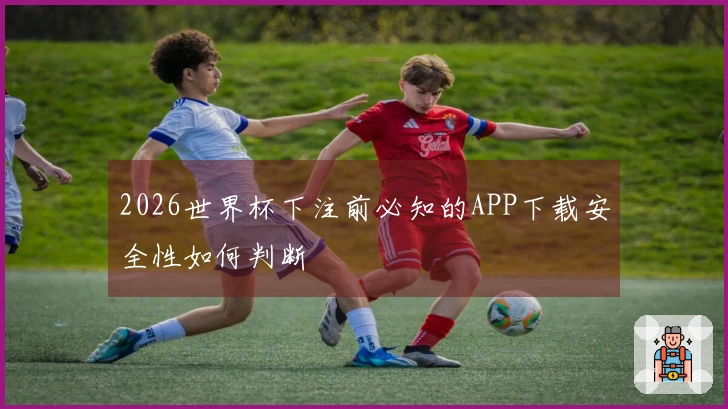 2026世界杯下注前必知的APP下载安全性如何判断