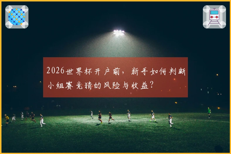 2026世界杯开户前，新手如何判断小组赛竞猜的风险与收益？