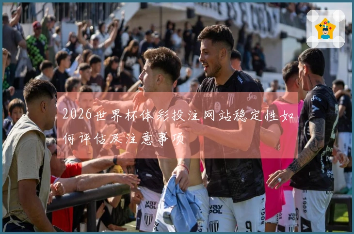 2026世界杯体彩投注网站稳定性如何评估及注意事项